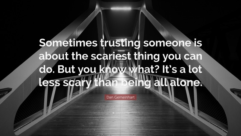 Dan Gemeinhart Quote: “Sometimes trusting someone is about the scariest thing you can do. But you know what? It’s a lot less scary than being all alone.”