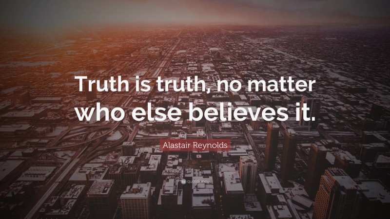 Alastair Reynolds Quote: “Truth is truth, no matter who else believes it.”