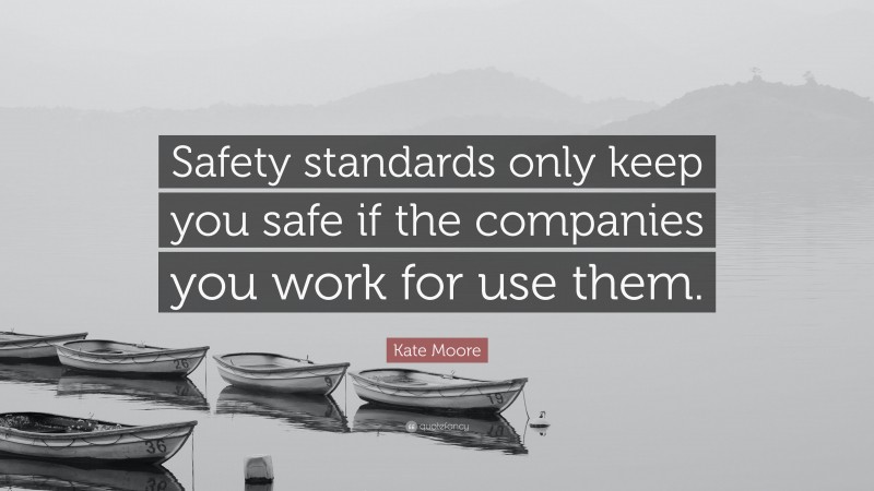 Kate Moore Quote: “Safety standards only keep you safe if the companies you work for use them.”
