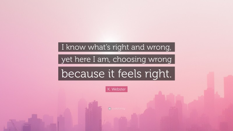 K. Webster Quote: “I know what’s right and wrong, yet here I am, choosing wrong because it feels right.”