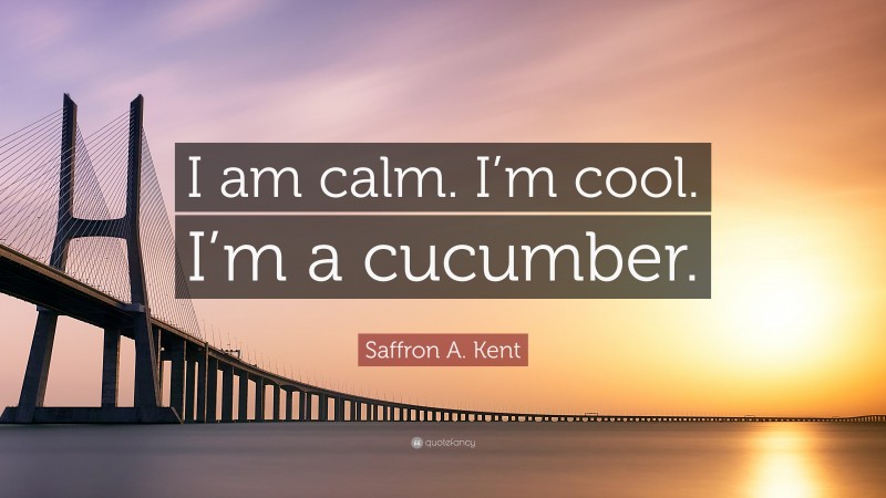 Saffron A. Kent Quote: “I am calm. I’m cool. I’m a cucumber.”