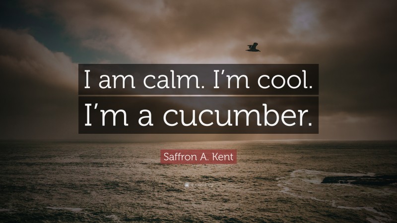 Saffron A. Kent Quote: “I am calm. I’m cool. I’m a cucumber.”