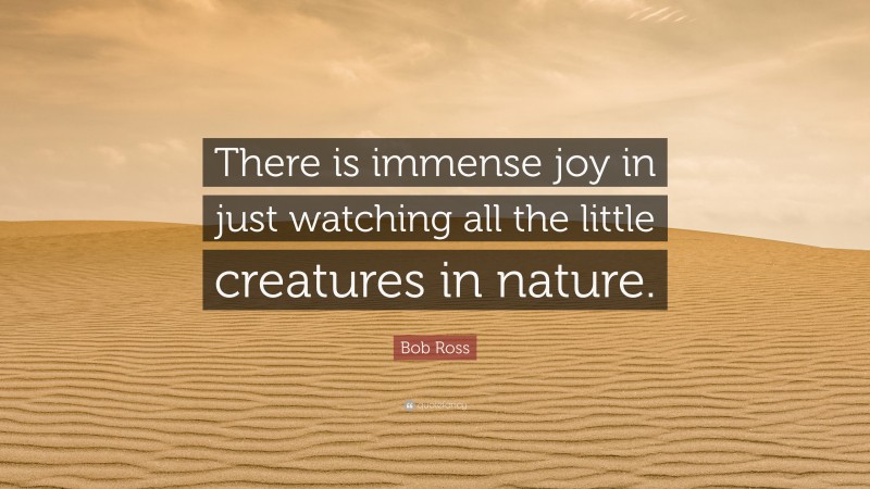 Bob Ross Quote: “There is immense joy in just watching all the little creatures in nature.”