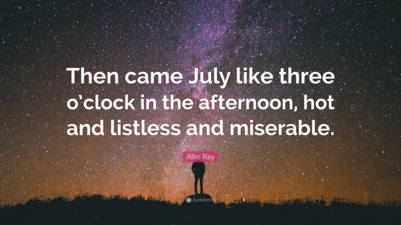 Allie Ray Quote: “Then came July like three o’clock in the afternoon, hot and listless and miserable.”