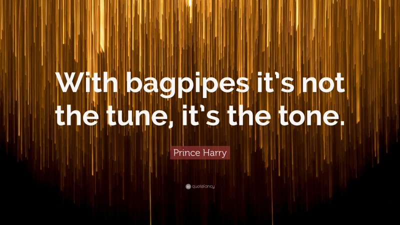 Prince Harry Quote: “With bagpipes it’s not the tune, it’s the tone.”