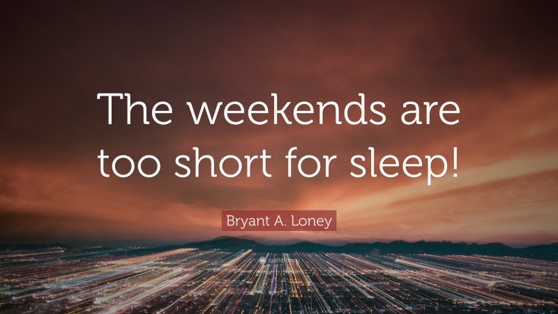 Bryant A. Loney Quote: “The weekends are too short for sleep!”