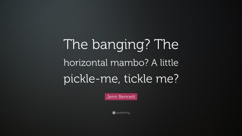 Jenn Bennett Quote: “The banging? The horizontal mambo? A little pickle-me, tickle me?”