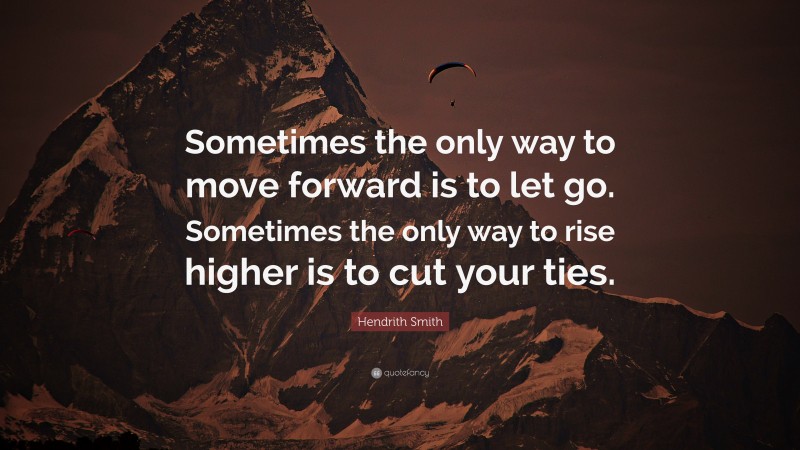 Hendrith Smith Quote: “Sometimes the only way to move forward is to let go. Sometimes the only way to rise higher is to cut your ties.”