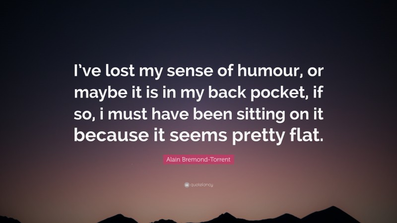 Alain Bremond-Torrent Quote: “I’ve lost my sense of humour, or maybe it is in my back pocket, if so, i must have been sitting on it because it seems pretty flat.”