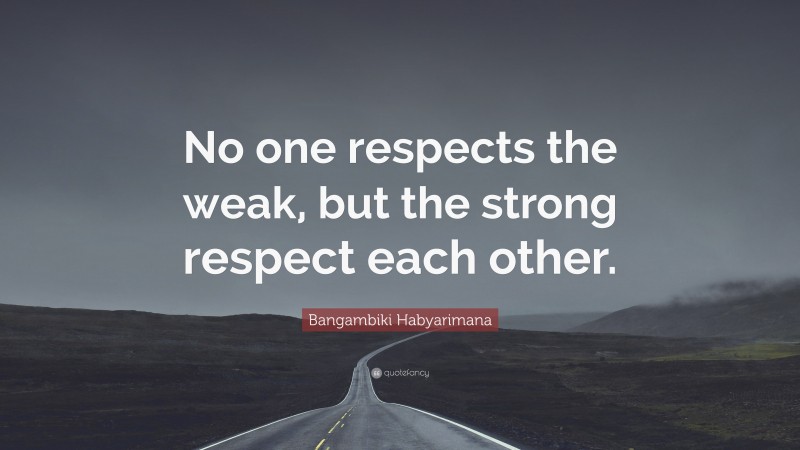 Bangambiki Habyarimana Quote: “No one respects the weak, but the strong respect each other.”