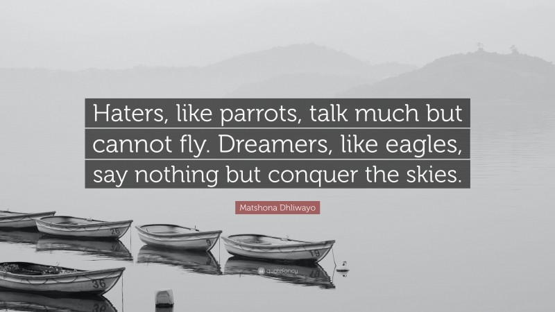 Matshona Dhliwayo Quote: “Haters, like parrots, talk much but cannot fly. Dreamers, like eagles, say nothing but conquer the skies.”