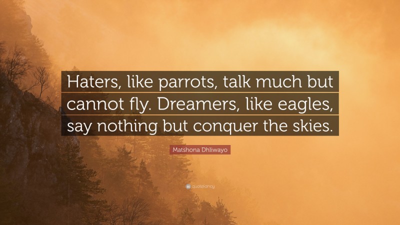 Matshona Dhliwayo Quote: “Haters, like parrots, talk much but cannot fly. Dreamers, like eagles, say nothing but conquer the skies.”