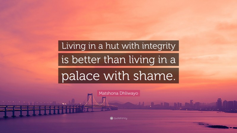 Matshona Dhliwayo Quote: “Living in a hut with integrity is better than living in a palace with shame.”