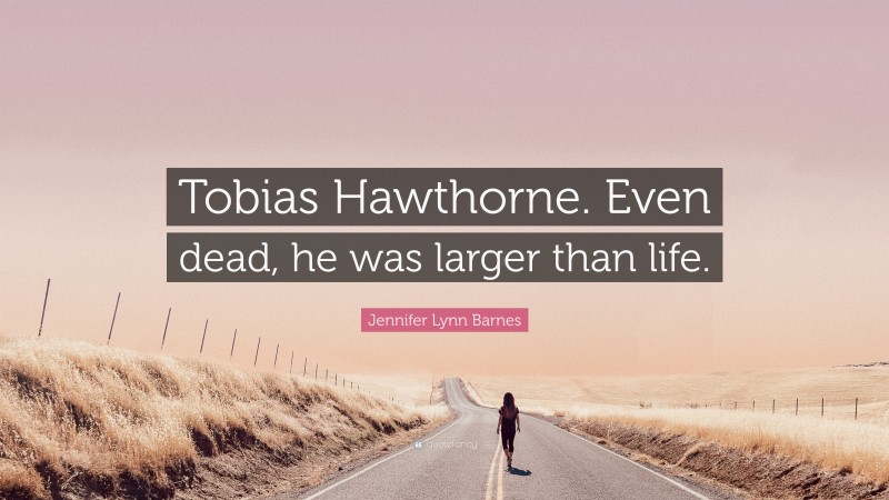 Jennifer Lynn Barnes Quote: “Tobias Hawthorne. Even dead, he was larger than life.”