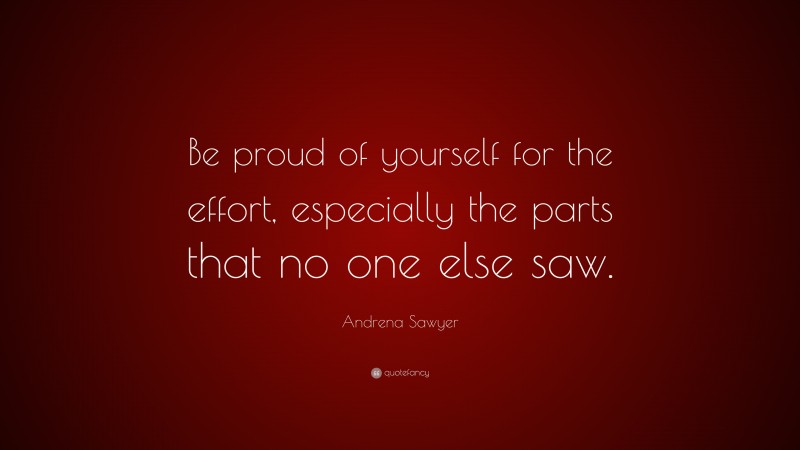 Andrena Sawyer Quote: “Be proud of yourself for the effort, especially the parts that no one else saw.”