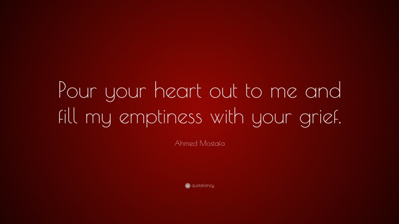 Ahmed Mostafa Quote: “Pour your heart out to me and fill my emptiness with your grief.”