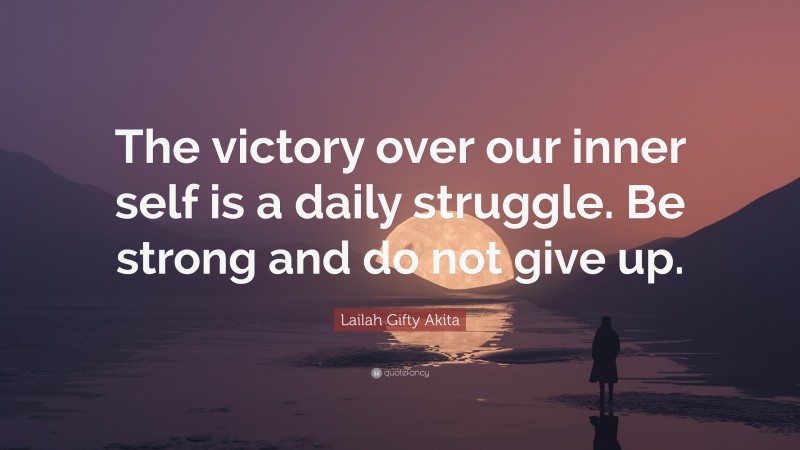 Lailah Gifty Akita Quote: “The victory over our inner self is a daily struggle. Be strong and do not give up.”
