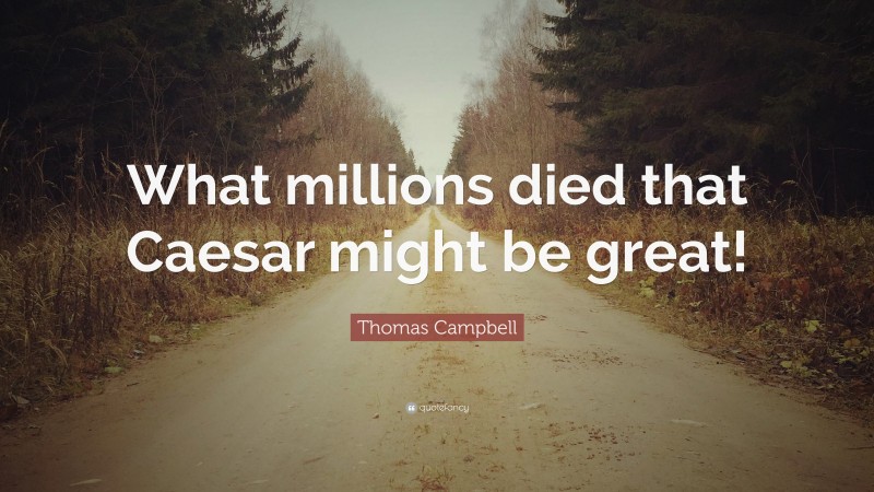Thomas Campbell Quote: “What millions died that Caesar might be great!”