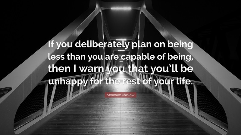 Abraham Maslow Quote: “If you deliberately plan on being less than you are capable of being, then I warn you that you’ll be unhappy for the rest of your life.”