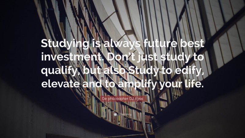 De philosopher DJ Kyos Quote: “Studying is always future best investment. Don’t just study to qualify, but also Study to edify, elevate and to amplify your life.”