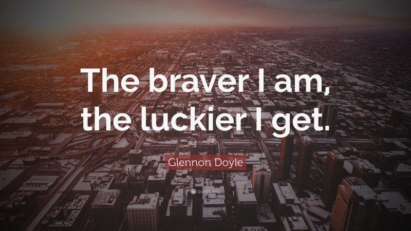 Glennon Doyle Quote: “The braver I am, the luckier I get.”