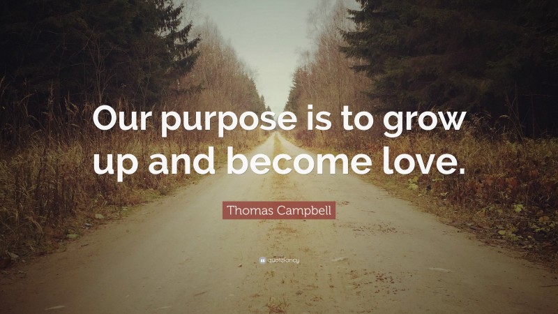 Thomas Campbell Quote: “Our purpose is to grow up and become love.”