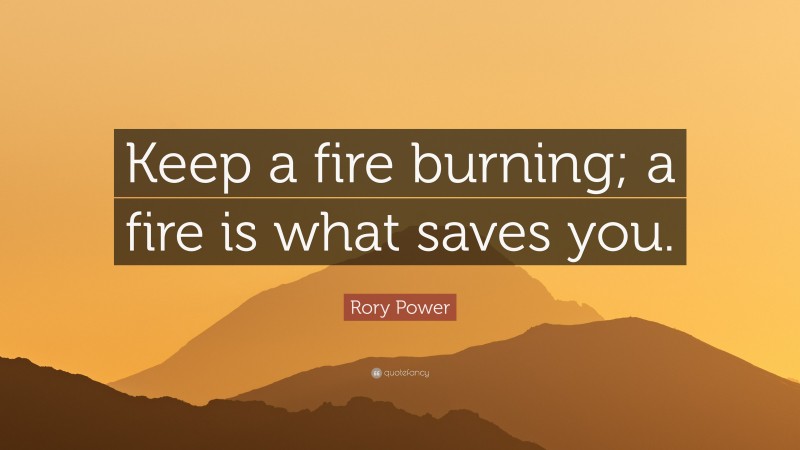 Rory Power Quote: “Keep a fire burning; a fire is what saves you.”