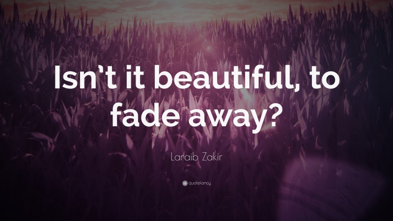 Laraib Zakir Quote: “Isn’t it beautiful, to fade away?”