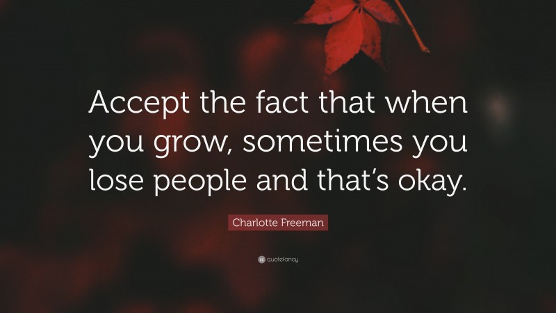 Charlotte Freeman Quote: “Accept the fact that when you grow, sometimes you lose people and that’s okay.”