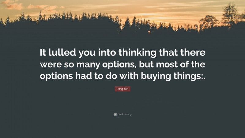 Ling Ma Quote: “It lulled you into thinking that there were so many options, but most of the options had to do with buying things:.”