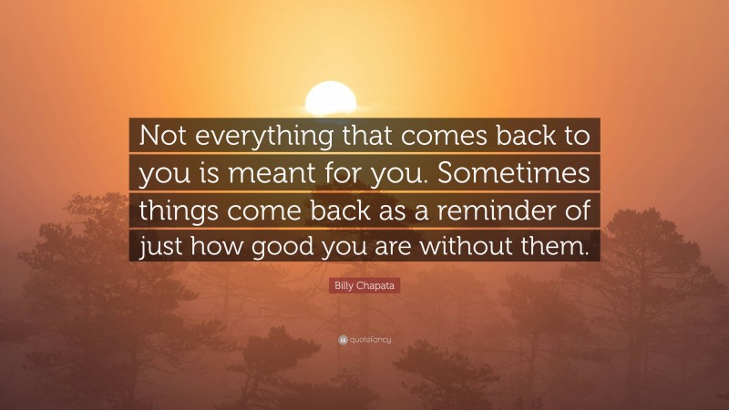 Billy Chapata Quote: “Not everything that comes back to you is meant for you. Sometimes things come back as a reminder of just how good you are without them.”