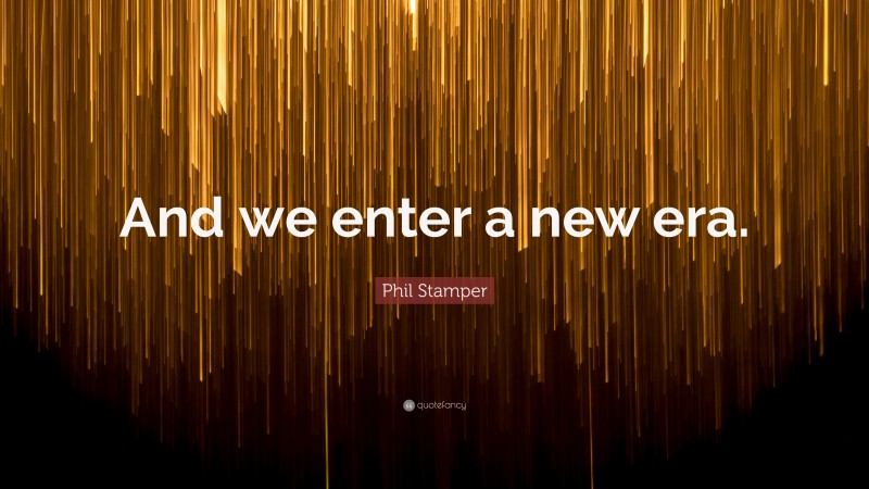 Phil Stamper Quote: “And we enter a new era.”