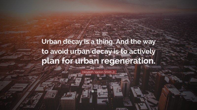 Hendrith Vanlon Smith Jr Quote: “Urban decay is a thing. And the way to avoid urban decay is to actively plan for urban regeneration.”