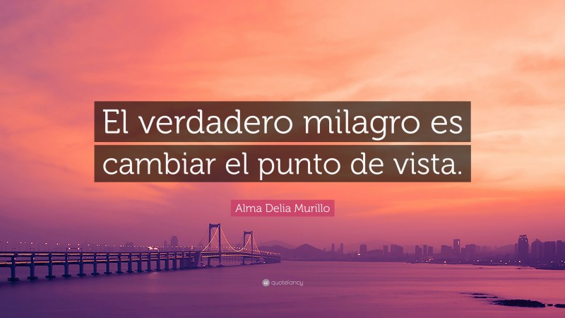 Alma Delia Murillo Quote: “El verdadero milagro es cambiar el punto de vista.”