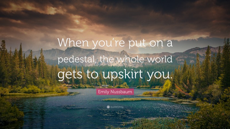 Emily Nussbaum Quote: “When you’re put on a pedestal, the whole world gets to upskirt you.”