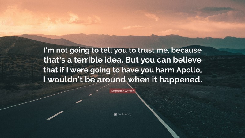 Stephanie Garber Quote: “I’m not going to tell you to trust me, because that’s a terrible idea. But you can believe that if I were going to have you harm Apollo, I wouldn’t be around when it happened.”