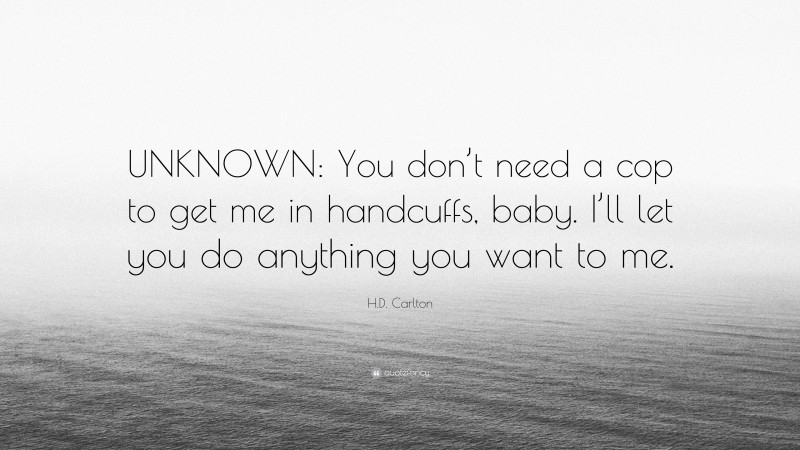 H.D. Carlton Quote: “UNKNOWN: You don’t need a cop to get me in handcuffs, baby. I’ll let you do anything you want to me.”