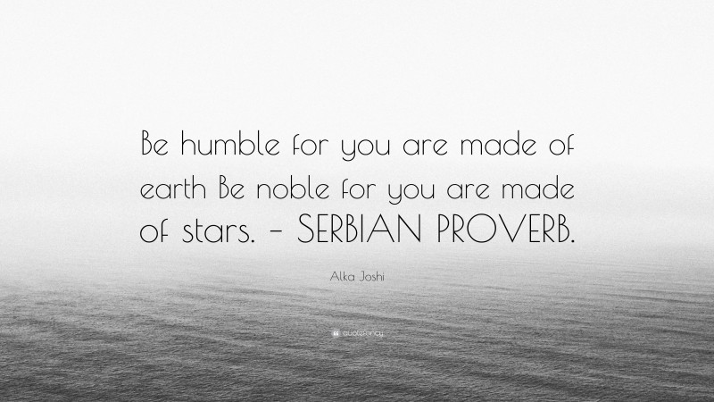 Alka Joshi Quote: “Be humble for you are made of earth Be noble for you are made of stars. – SERBIAN PROVERB.”