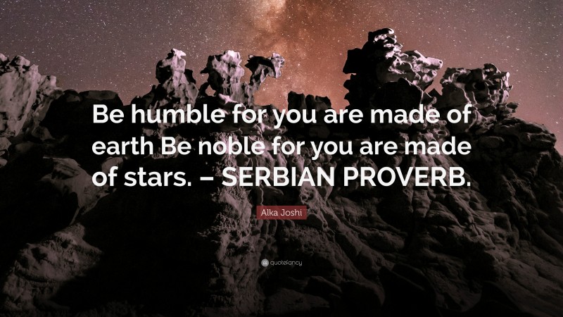 Alka Joshi Quote: “Be humble for you are made of earth Be noble for you are made of stars. – SERBIAN PROVERB.”