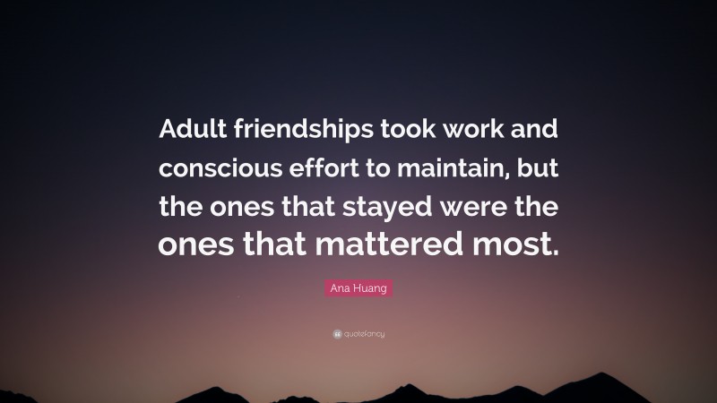 Ana Huang Quote: “Adult friendships took work and conscious effort to maintain, but the ones that stayed were the ones that mattered most.”