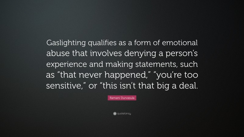 Ramani Durvasula Quote: “Gaslighting qualifies as a form of emotional abuse that involves denying a person’s experience and making statements, such as “that never happened,” “you’re too sensitive,” or “this isn’t that big a deal.”