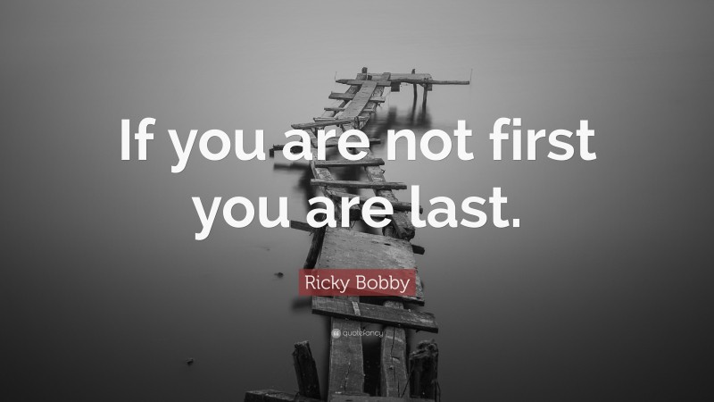 Ricky Bobby Quote: “If you are not first you are last.”