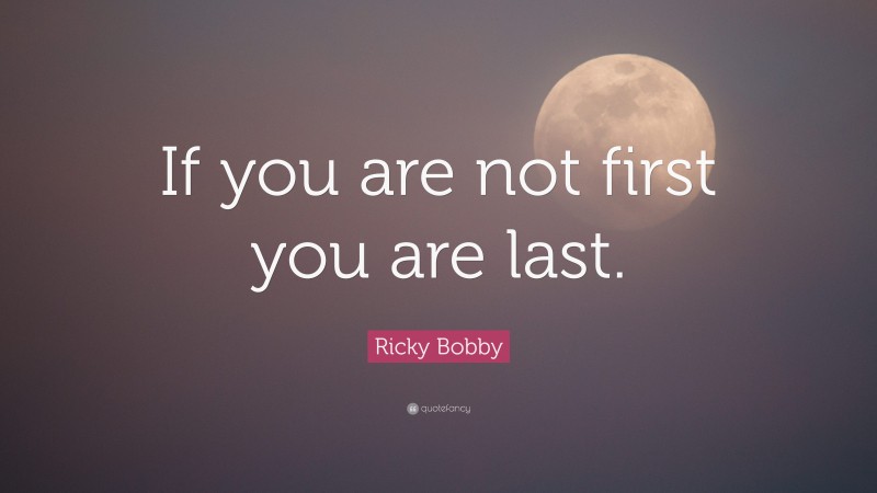 Ricky Bobby Quote: “If you are not first you are last.”