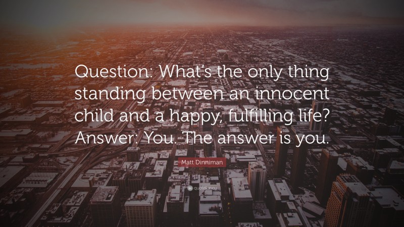 Matt Dinniman Quote: “Question: What’s the only thing standing between an innocent child and a happy, fulfilling life? Answer: You. The answer is you.”