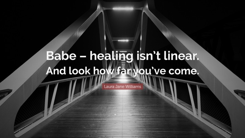 Laura Jane Williams Quote: “Babe – healing isn’t linear. And look how far you’ve come.”