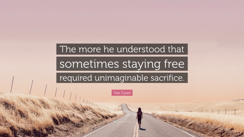Yaa Gyasi Quote: “The more he understood that sometimes staying free required unimaginable sacrifice.”