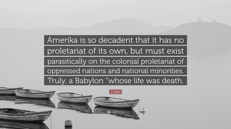 J. Sakai Quote: “Amerika is so decadent that it has no proletariat of its own, but must exist parasitically on the colonial proletariat of oppressed nations and national minorities. Truly, a Babylon “whose life was death.”