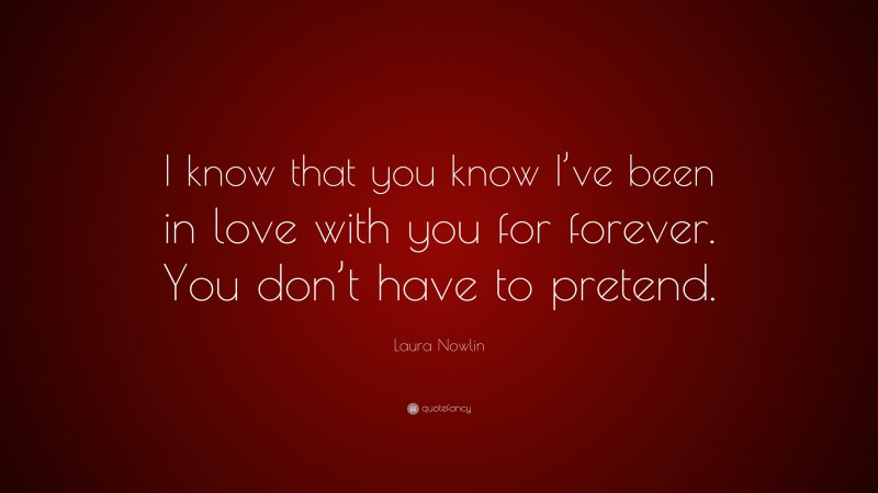 Laura Nowlin Quote: “I know that you know I’ve been in love with you for forever. You don’t have to pretend.”