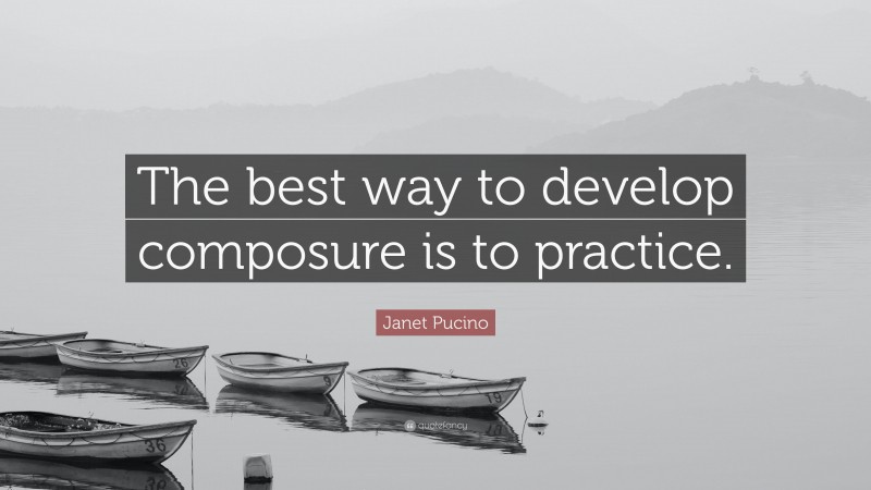 Janet Pucino Quote: “The best way to develop composure is to practice.”