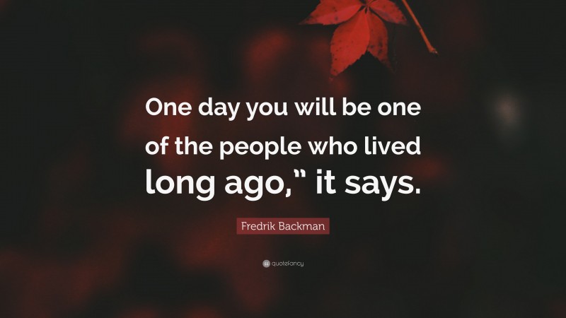 Fredrik Backman Quote: “One day you will be one of the people who lived long ago,” it says.”